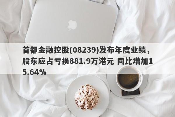 首都金融控股(08239)发布年度业绩，股东应占亏损881.9万港元 同比增加15.64%-第1张图片-要懂汇圈网