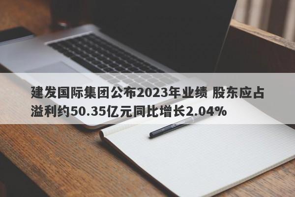 建发国际集团公布2023年业绩 股东应占溢利约50.35亿元同比增长2.04%-第1张图片-要懂汇圈网