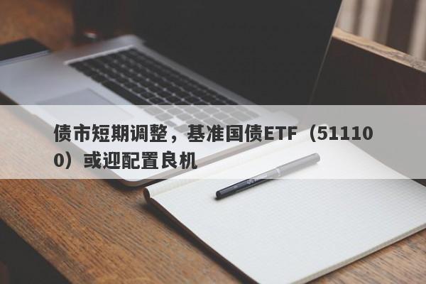 债市短期调整，基准国债ETF（511100）或迎配置良机-第1张图片-要懂汇圈网