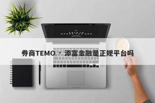 券商TEMO · 添富金融是正规平台吗-第1张图片-要懂汇圈网