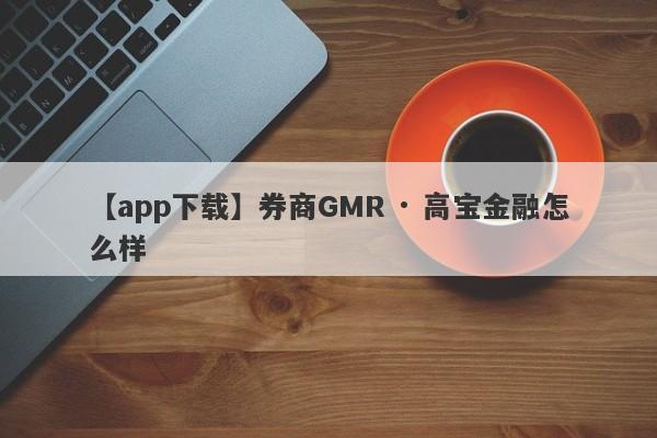 【app下载】券商GMR · 高宝金融怎么样
-第1张图片-要懂汇圈网