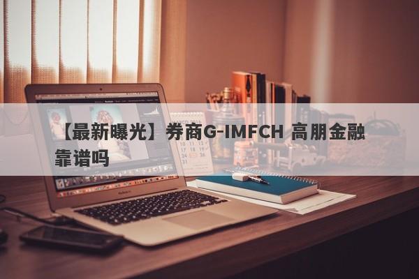 【最新曝光】券商G-IMFCH 高朋金融靠谱吗
-第1张图片-要懂汇圈网