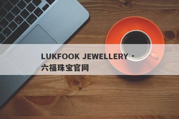 LUKFOOK JEWELLERY · 六福珠宝官网-第1张图片-要懂汇圈网