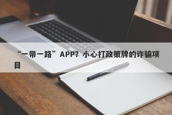 “一带一路”APP？小心打政策牌的诈骗项目-第1张图片-要懂汇圈网