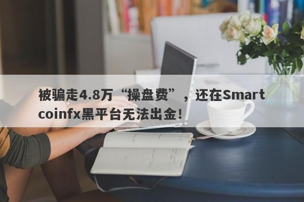 被骗走4.8万“操盘费”，还在Smartcoinfx黑平台无法出金！-第1张图片-要懂汇圈网