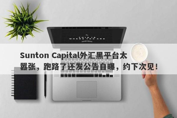 Sunton Capital外汇黑平台太嚣张，跑路了还发公告自曝，约下次见！-第1张图片-要懂汇圈网