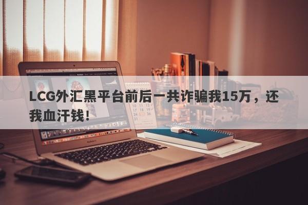 LCG外汇黑平台前后一共诈骗我15万，还我血汗钱！-第1张图片-要懂汇圈网