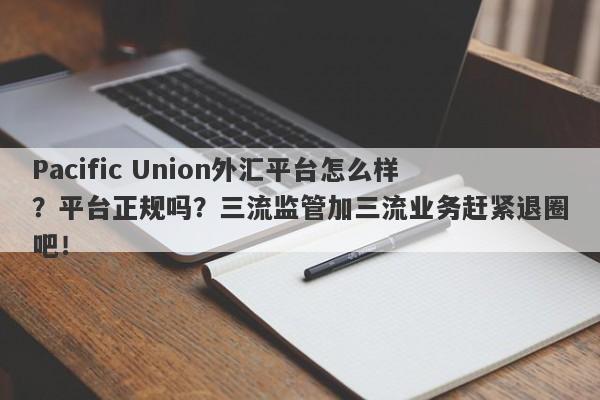 Pacific Union外汇平台怎么样？平台正规吗？三流监管加三流业务赶紧退圈吧！-第1张图片-要懂汇圈网