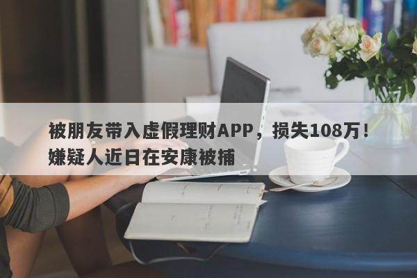 被朋友带入虚假理财APP，损失108万！嫌疑人近日在安康被捕-第1张图片-要懂汇圈网