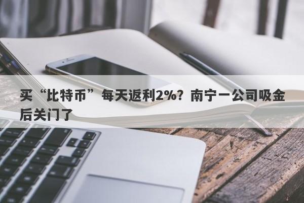 买“比特币”每天返利2%？南宁一公司吸金后关门了-第1张图片-要懂汇圈网