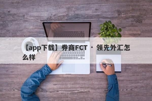 【app下载】券商FCT · 领先外汇怎么样
-第1张图片-要懂汇圈网