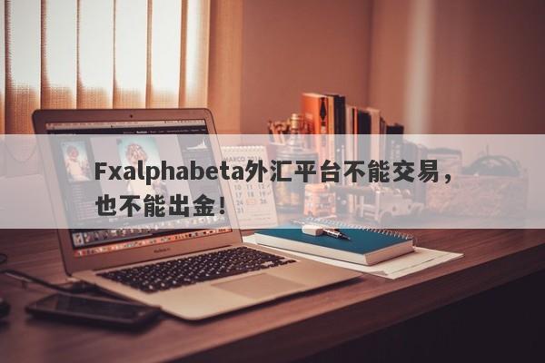 Fxalphabeta外汇平台不能交易，也不能出金！-第1张图片-要懂汇圈网