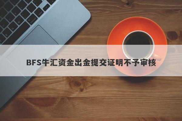 BFS牛汇资金出金提交证明不予审核-第1张图片-要懂汇圈网