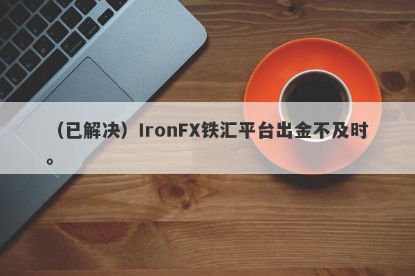 （已解决）IronFX铁汇平台出金不及时。-第1张图片-要懂汇圈网