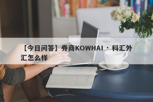 【今日问答】券商KOWHAI · 科汇外汇怎么样
-第1张图片-要懂汇圈网