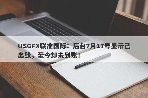 USGFX联准国际：后台7月17号显示已出账，至今却未到账！-第1张图片-要懂汇圈网