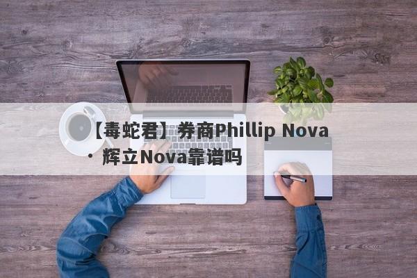 【毒蛇君】券商Phillip Nova · 辉立Nova靠谱吗
-第1张图片-要懂汇圈网