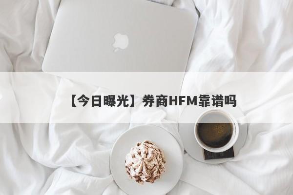 【今日曝光】券商HFM靠谱吗
-第1张图片-要懂汇圈网