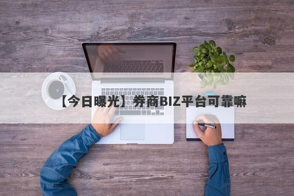 【今日曝光】券商BIZ平台可靠嘛
-第1张图片-要懂汇圈网