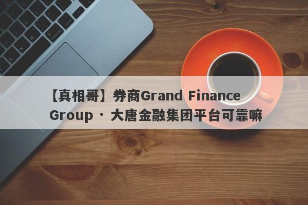 【真相哥】券商Grand Finance Group · 大唐金融集团平台可靠嘛
-第1张图片-要懂汇圈网