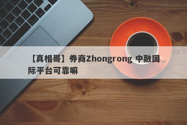 【真相哥】券商Zhongrong 中融国际平台可靠嘛
-第1张图片-要懂汇圈网