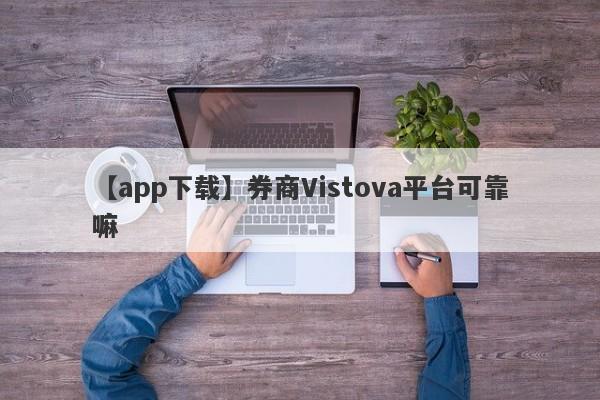 【app下载】券商Vistova平台可靠嘛
-第1张图片-要懂汇圈网