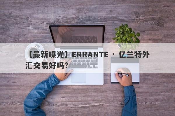 【最新曝光】ERRANTE · 亿兰特外汇交易好吗？
-第1张图片-要懂汇圈网