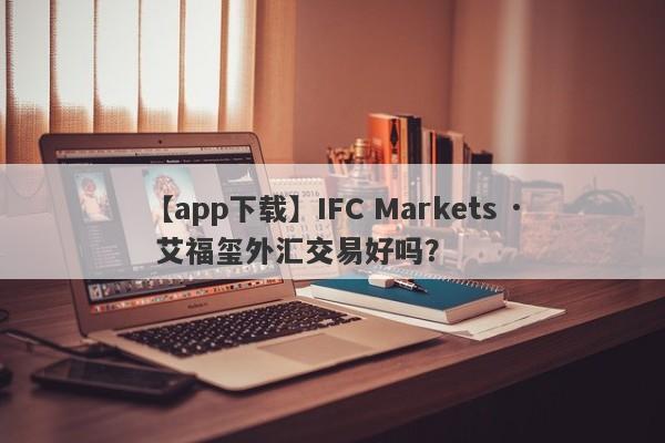 【app下载】IFC Markets · 艾福玺外汇交易好吗？
-第1张图片-要懂汇圈网