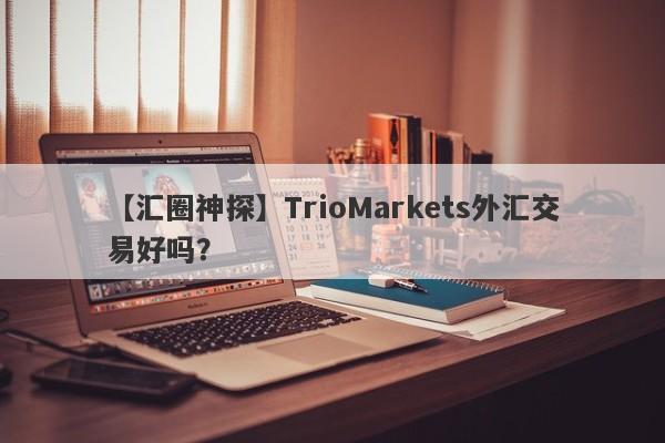 【汇圈神探】TrioMarkets外汇交易好吗？
-第1张图片-要懂汇圈网