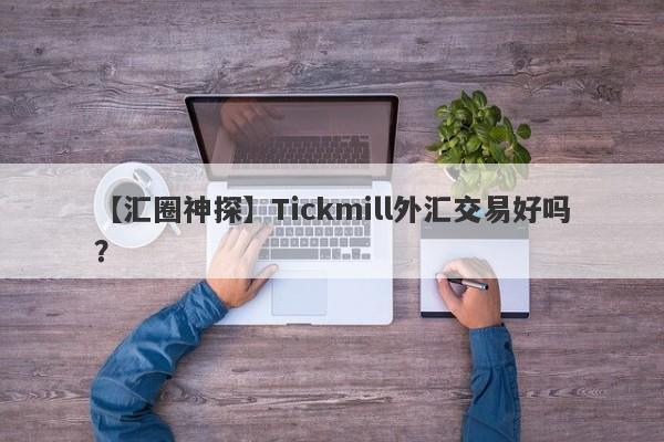 【汇圈神探】Tickmill外汇交易好吗？
-第1张图片-要懂汇圈网