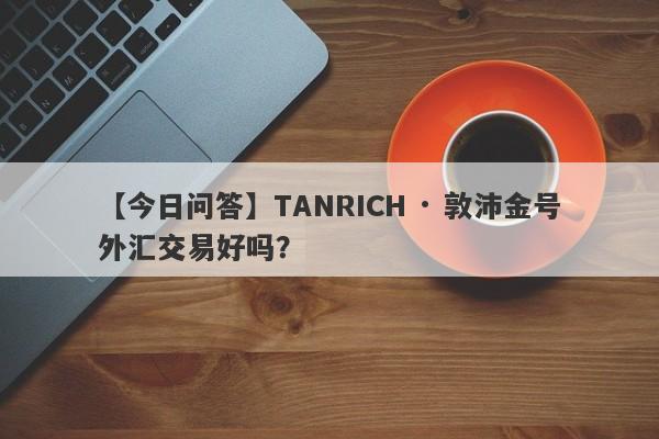 【今日问答】TANRICH · 敦沛金号外汇交易好吗？
-第1张图片-要懂汇圈网