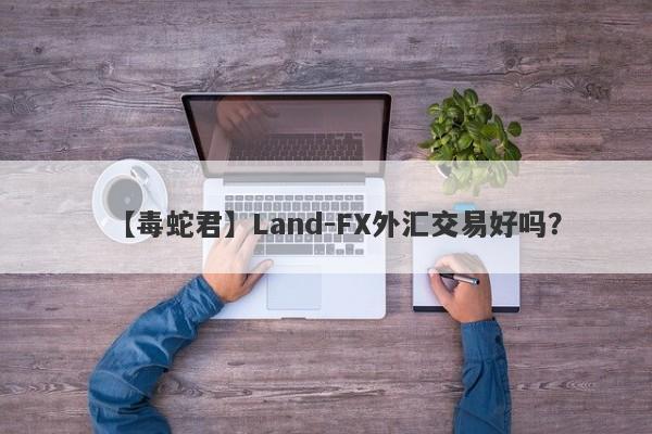 【毒蛇君】Land-FX外汇交易好吗？
-第1张图片-要懂汇圈网