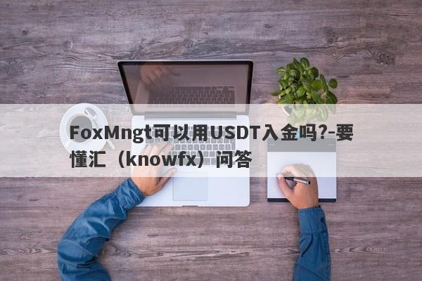 FoxMngt可以用USDT入金吗?-要懂汇（knowfx）问答-第1张图片-要懂汇圈网