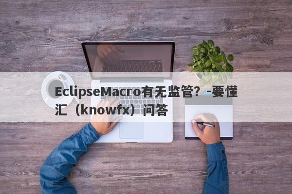 EclipseMacro有无监管？-要懂汇（knowfx）问答-第1张图片-要懂汇圈网