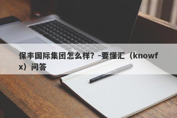 保丰国际集团怎么样？-要懂汇（knowfx）问答-第1张图片-要懂汇圈网