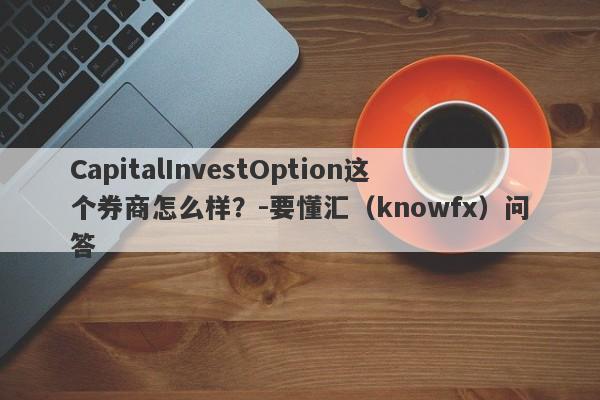 CapitalInvestOption这个券商怎么样？-要懂汇（knowfx）问答-第1张图片-要懂汇圈网