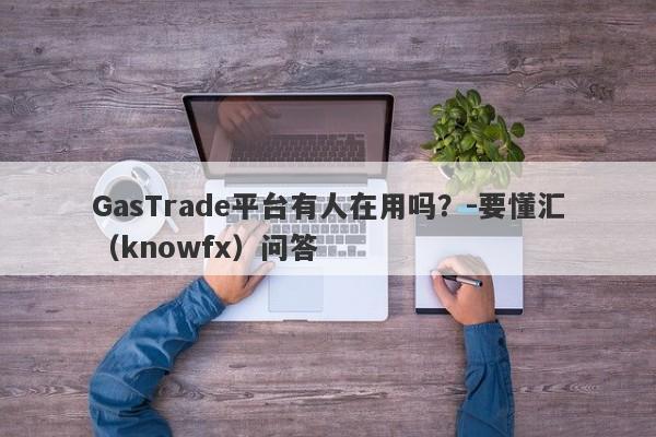 GasTrade平台有人在用吗？-要懂汇（knowfx）问答-第1张图片-要懂汇圈网