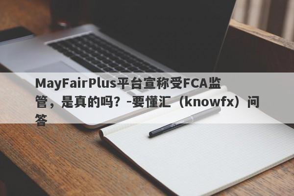 MayFairPlus平台宣称受FCA监管，是真的吗？-要懂汇（knowfx）问答-第1张图片-要懂汇圈网