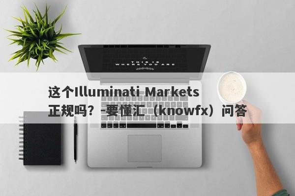 这个Illuminati Markets正规吗？-要懂汇（knowfx）问答-第1张图片-要懂汇圈网