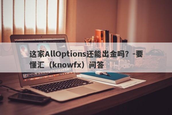 这家AllOptions还能出金吗？-要懂汇（knowfx）问答-第1张图片-要懂汇圈网