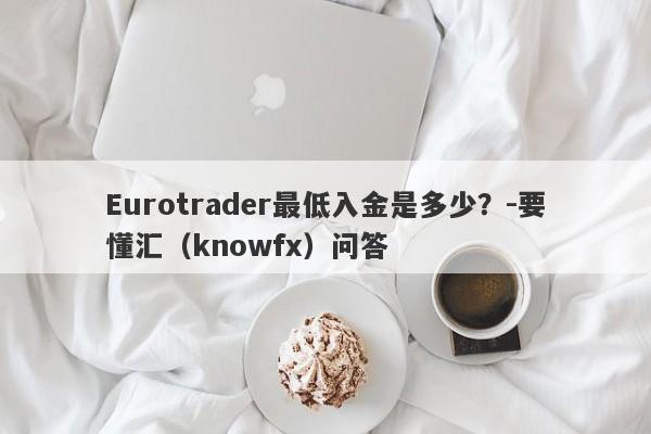 Eurotrader最低入金是多少？-要懂汇（knowfx）问答-第1张图片-要懂汇圈网