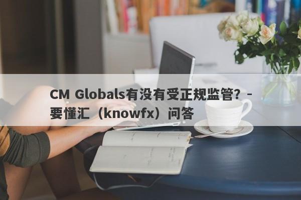 CM Globals有没有受正规监管？-要懂汇（knowfx）问答-第1张图片-要懂汇圈网