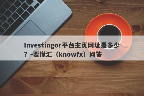 Investingor平台主页网址是多少？-要懂汇（knowfx）问答-第1张图片-要懂汇圈网