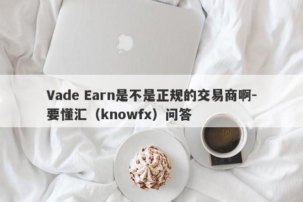 Vade Earn是不是正规的交易商啊-要懂汇（knowfx）问答-第1张图片-要懂汇圈网