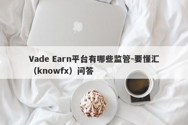 Vade Earn平台有哪些监管-要懂汇（knowfx）问答-第1张图片-要懂汇圈网