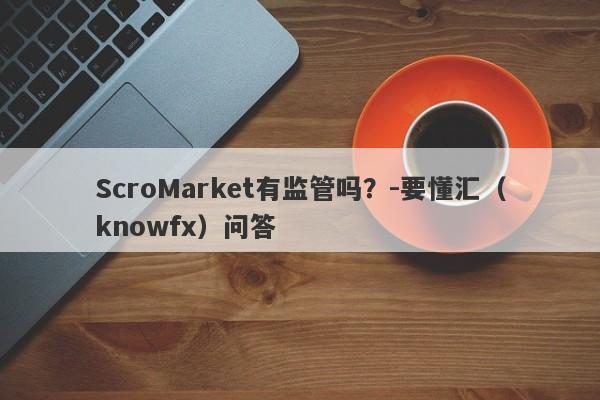 ScroMarket有监管吗？-要懂汇（knowfx）问答-第1张图片-要懂汇圈网