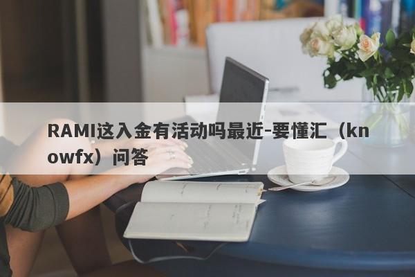 RAMI这入金有活动吗最近-要懂汇（knowfx）问答-第1张图片-要懂汇圈网