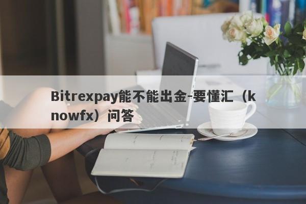 Bitrexpay能不能出金-要懂汇（knowfx）问答-第1张图片-要懂汇圈网