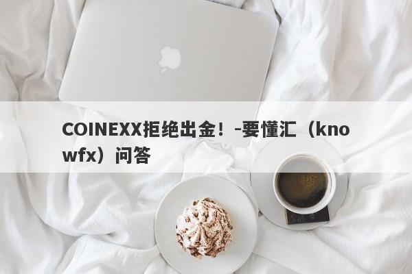 COINEXX拒绝出金！-要懂汇（knowfx）问答-第1张图片-要懂汇圈网