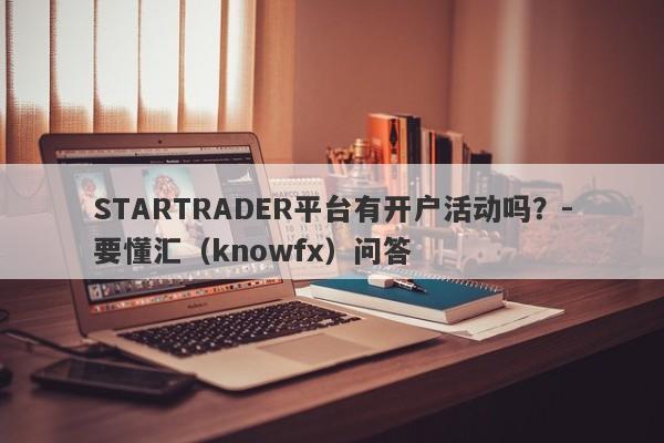 STARTRADER平台有开户活动吗？-要懂汇（knowfx）问答-第1张图片-要懂汇圈网